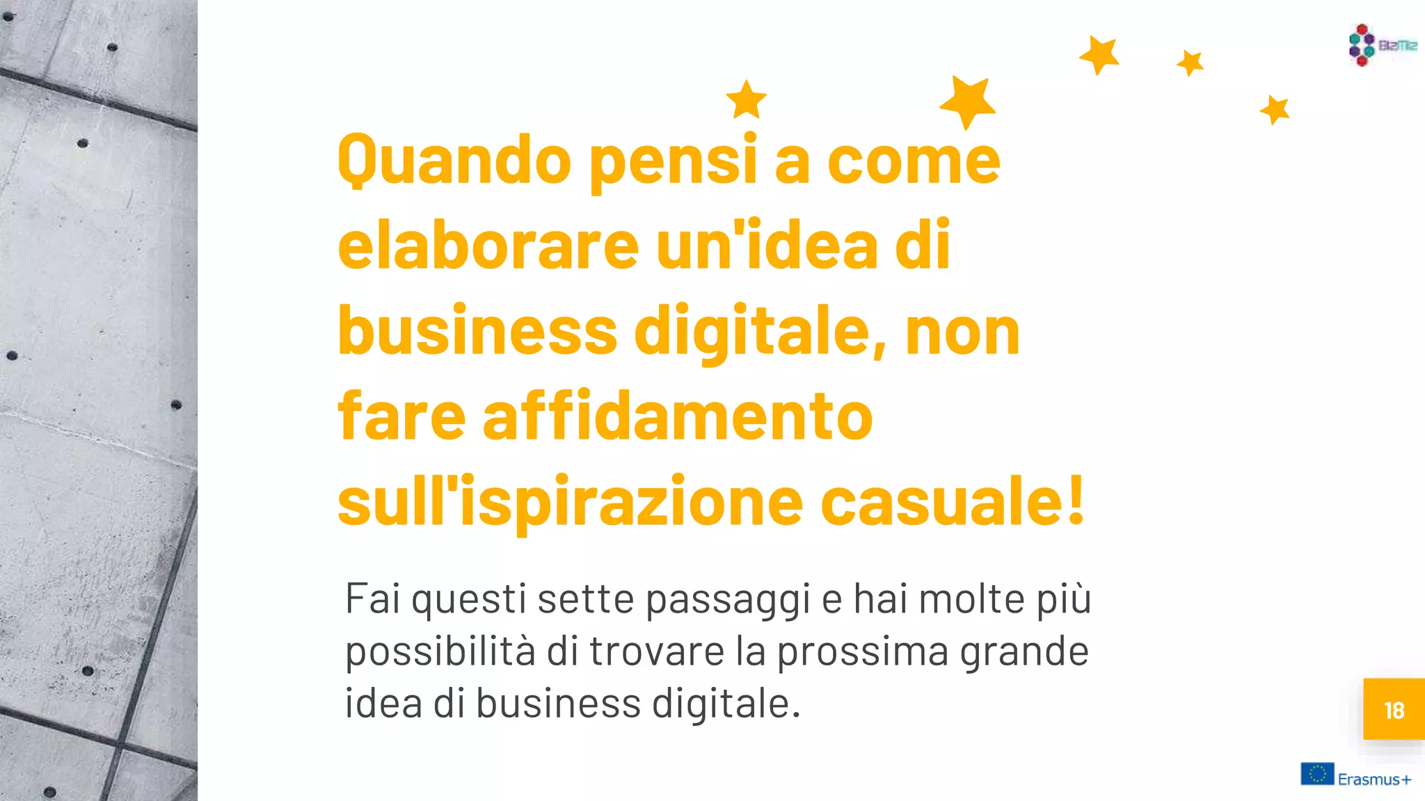 Quando pensi a come
elaborare un'idea di
business digitale, non
fare affidamento
sull'ispirazione casuale!
Fai questi sette passaggi e hai molte più
possibilità di trovare la prossima grande
idea di business digitale. 18
 