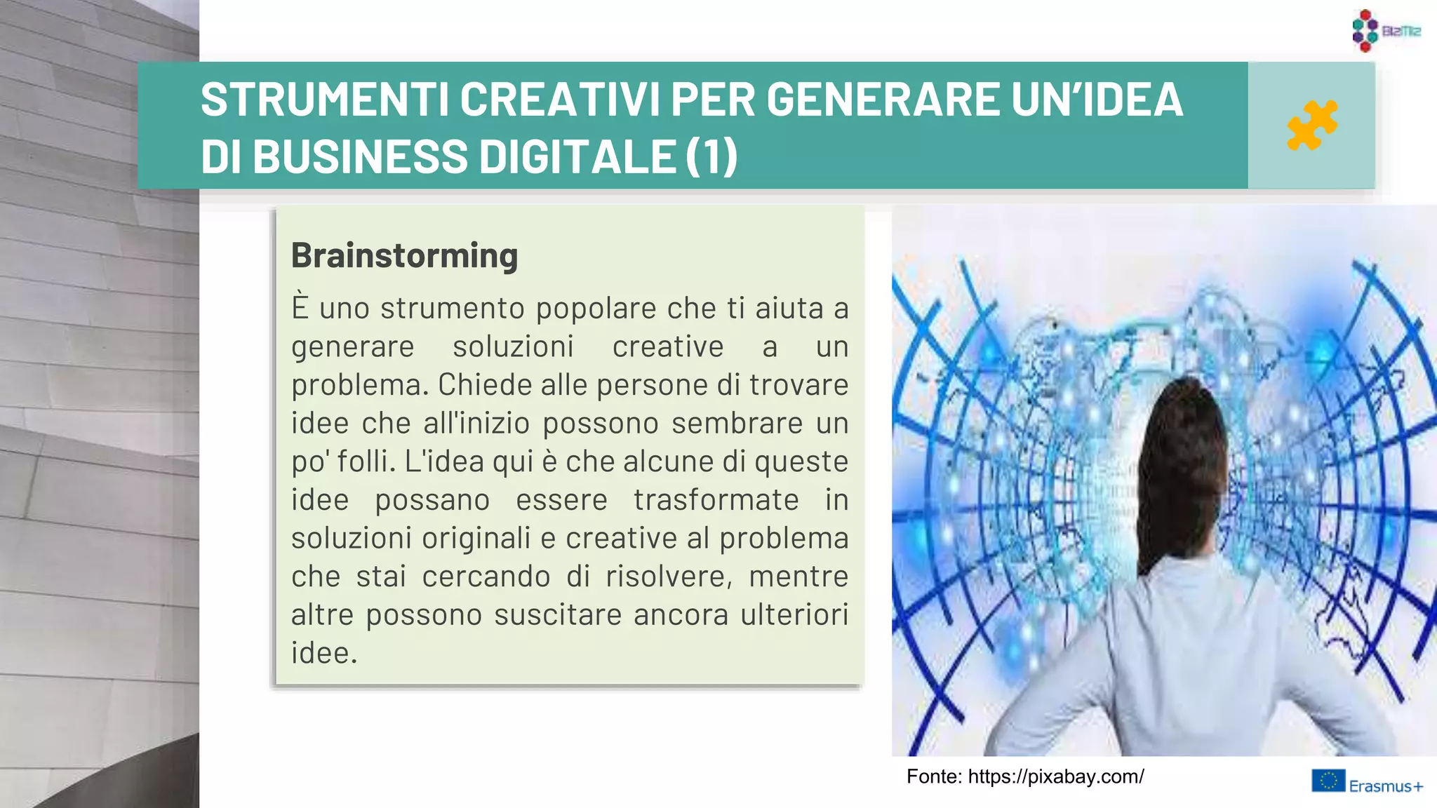 Brainstorming
È uno strumento popolare che ti aiuta a
generare soluzioni creative a un
problema. Chiede alle persone di trovare
idee che all'inizio possono sembrare un
po' folli. L'idea qui è che alcune di queste
idee possano essere trasformate in
soluzioni originali e creative al problema
che stai cercando di risolvere, mentre
altre possono suscitare ancora ulteriori
idee.
20
STRUMENTI CREATIVI PER GENERARE UN’IDEA
DI BUSINESS DIGITALE (1)
Fonte: https://pixabay.com/
 