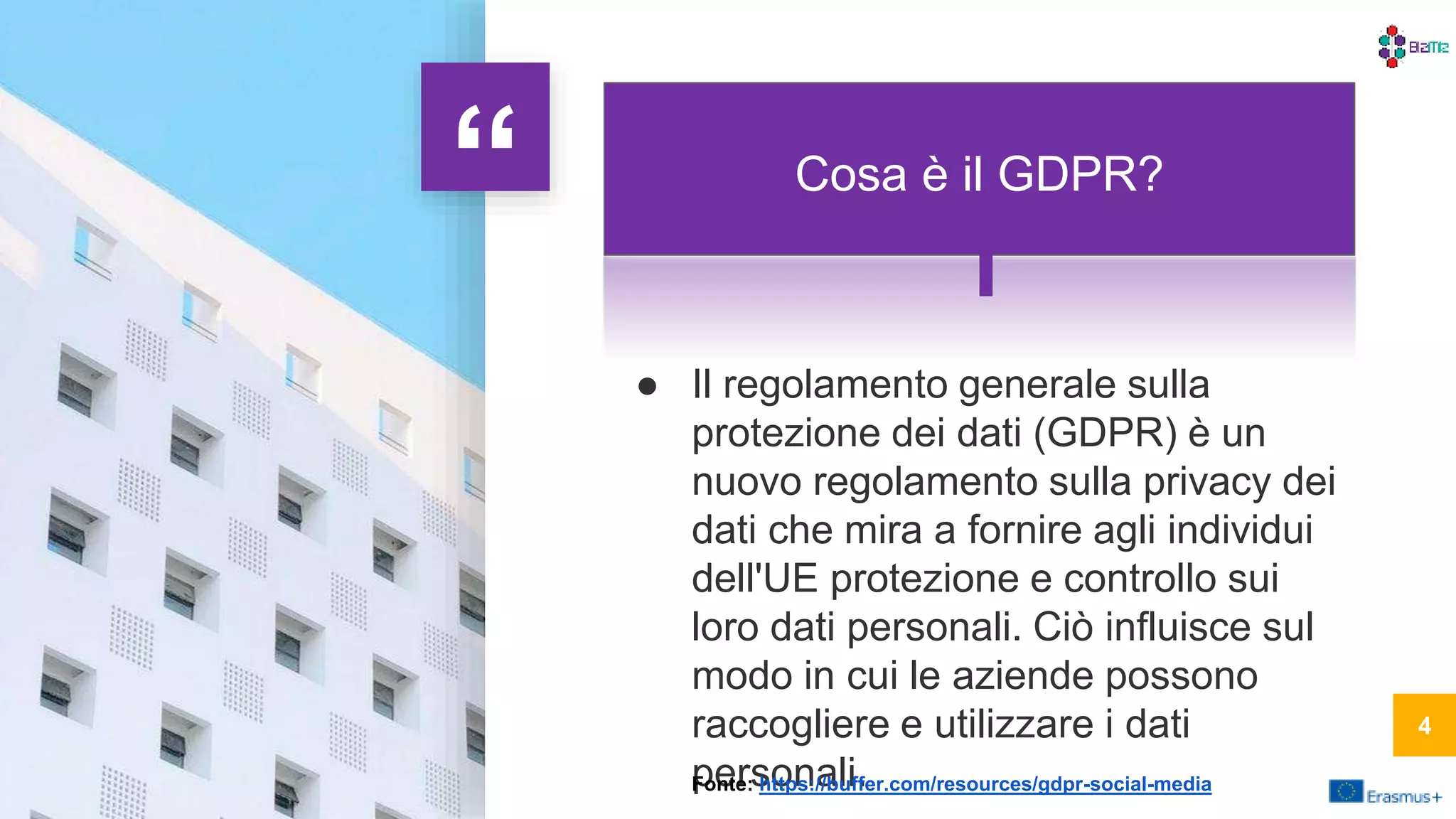 “ What the GDPR Means to Social
Media Marketers
4
Cosa è il GDPR?
● Il regolamento generale sulla
protezione dei dati (GDPR) è un
nuovo regolamento sulla privacy dei
dati che mira a fornire agli individui
dell'UE protezione e controllo sui
loro dati personali. Ciò influisce sul
modo in cui le aziende possono
raccogliere e utilizzare i dati
personali.Fonte: https://buffer.com/resources/gdpr-social-media
444
 