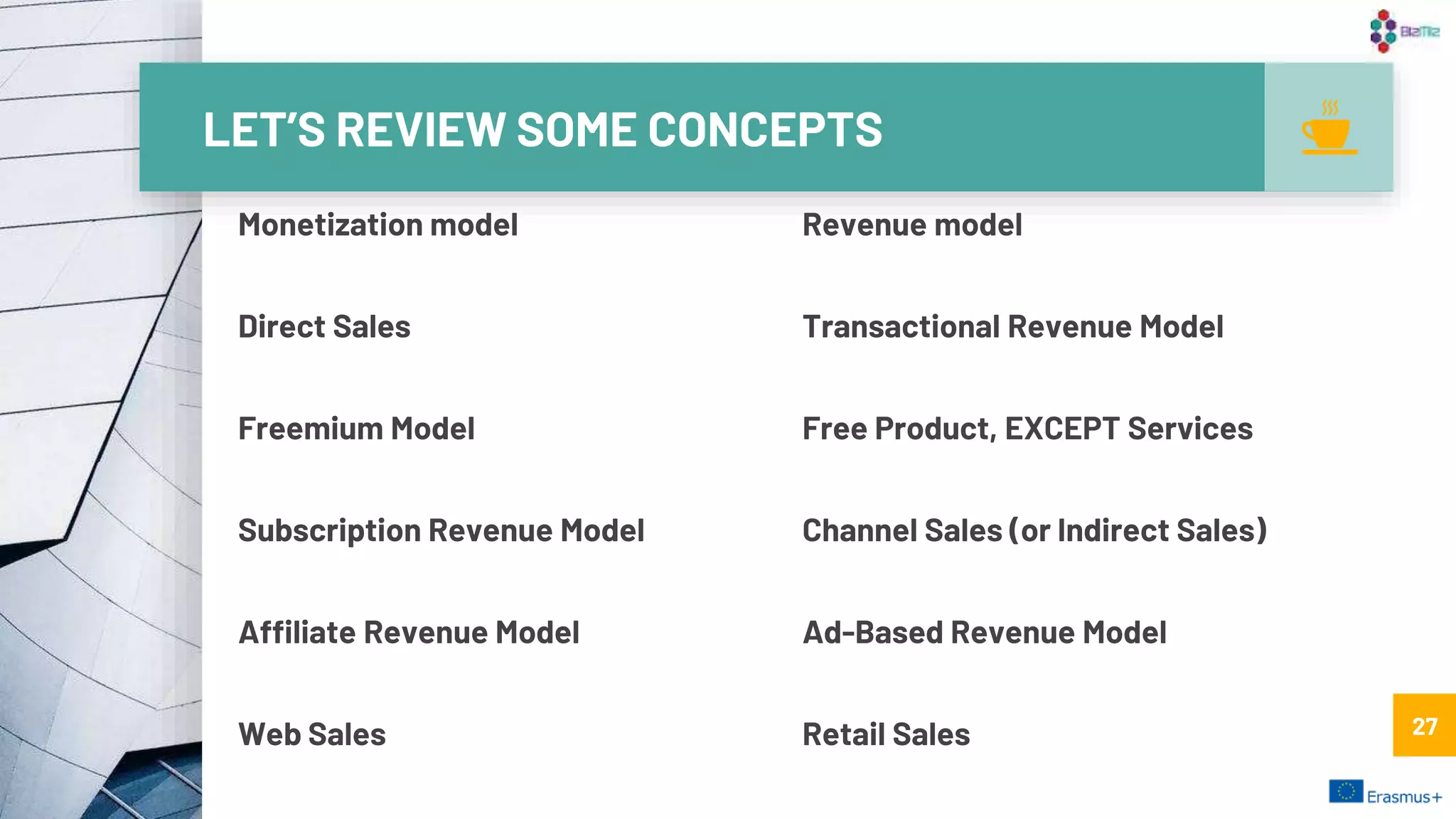 LET’S REVIEW SOME CONCEPTS
Monetization model Revenue model
Direct Sales Transactional Revenue Model
Freemium Model Free Product, EXCEPT Services
Subscription Revenue Model Channel Sales (or Indirect Sales)
Affiliate Revenue Model Ad-Based Revenue Model
Web Sales Retail Sales 27
 