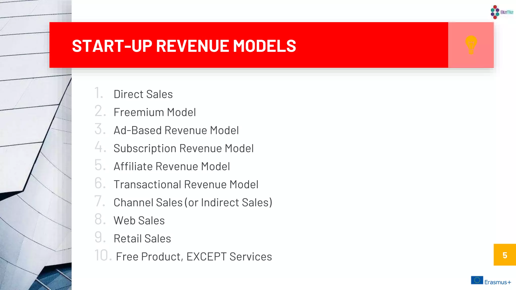1. Direct Sales
2. Freemium Model
3. Ad-Based Revenue Model
4. Subscription Revenue Model
5. Affiliate Revenue Model
6. Transactional Revenue Model
7. Channel Sales (or Indirect Sales)
8. Web Sales
9. Retail Sales
10. Free Product, EXCEPT Services
START-UP REVENUE MODELS
55
 