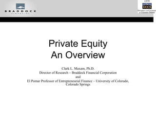 Private Equity
An Overview
Clark L. Maxam, Ph.D.
Director of Research – Braddock Financial Corporation
and
El Pomar Professor of Entrepreneurial Finance – University of Colorado,
Colorado Springs
 