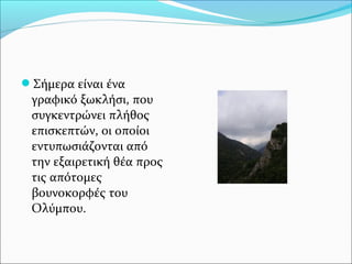 Σήμερα είναι ένα

γραφικό ξωκλήσι, που
συγκεντρώνει πλήθος
επισκεπτών, οι οποίοι
εντυπωσιάζονται από
την εξαιρετική θέα προς
τις απότομες
βουνοκορφές του
Ολύμπου.

 