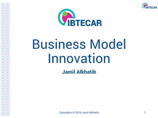 Business Model
Innovation
Jamil Alkhatib
Copyrights © 2016 Jamil Alkhatib 1
 