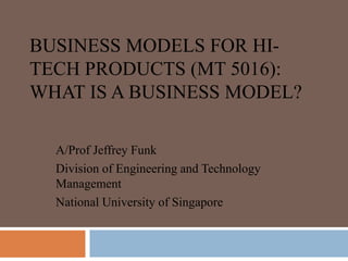 BUSINESS MODELS FOR HI-
TECH PRODUCTS (MT 5016):
WHAT IS A BUSINESS MODEL?
A/Prof Jeffrey Funk
Division of Engineering and Technology
Management
National University of Singapore
 
