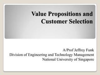 Value Propositions and
Customer Selection
A/Prof Jeffrey Funk
Division of Engineering and Technology Management
National University of Singapore
 