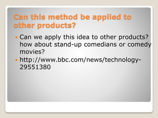 Can this method be applied to
other products?
 Can we apply this idea to other products?
how about stand-up comedians or comedy
movies?
 http://www.bbc.com/news/technology-
29551380
 