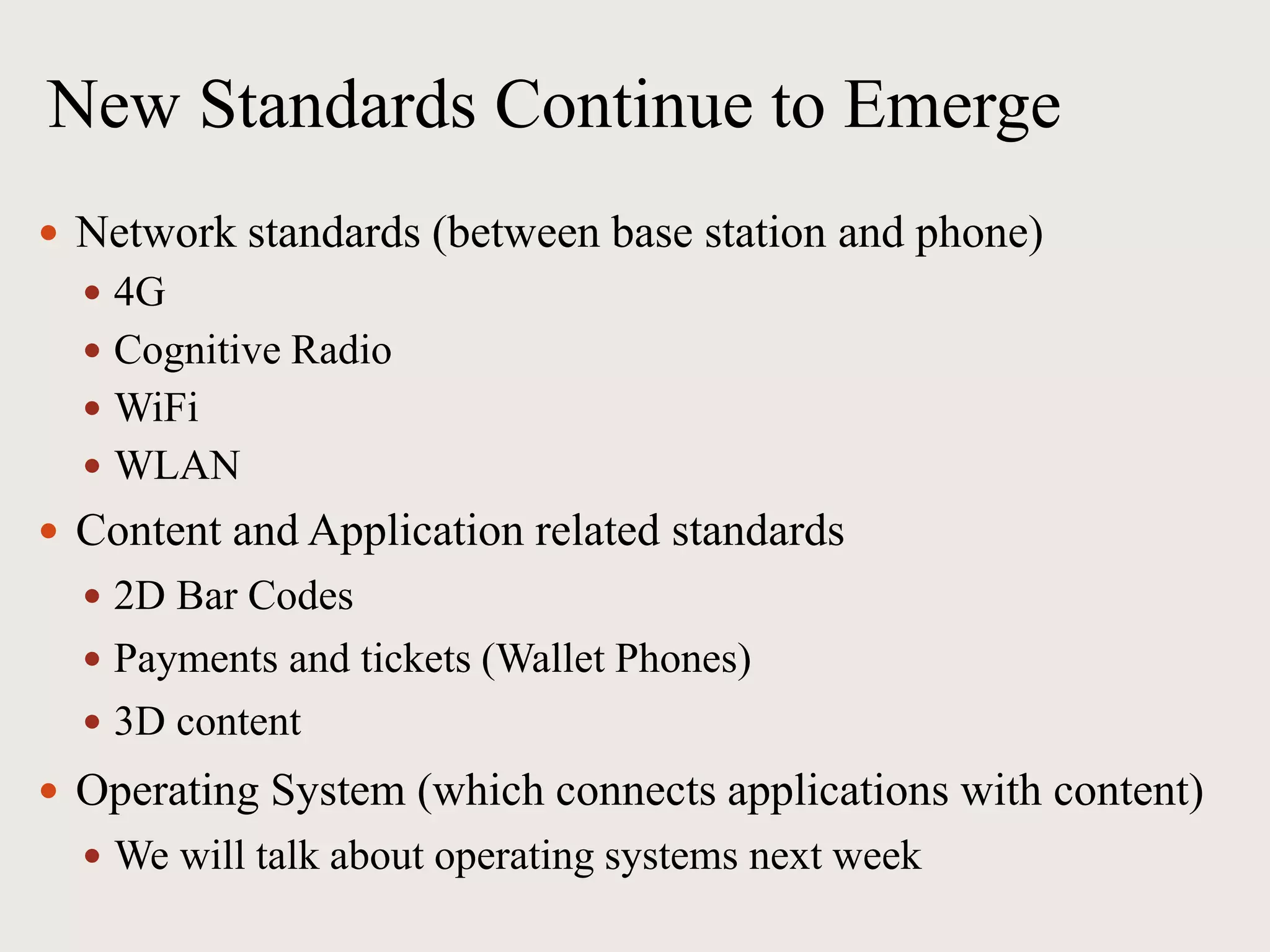 New Standards Continue to Emerge
 Network standards (between base station and phone)
 4G
 Cognitive Radio
 WiFi
 WLAN
 Content and Application related standards
 2D Bar Codes
 Payments and tickets (Wallet Phones)
 3D content
 Operating System (which connects applications with content)
 We will talk about operating systems next week
 