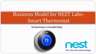 Business Model for NEST Labs-
Smart Thermostat
We’re Nest. We reinvent things.
“Saving Energy is a beautiful thing”
 
