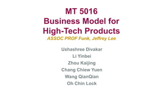 MT 5016
Business Model for
High-Tech Products
ASSOC PROF Funk, Jeffrey Lee

     Ushashree Divakar
         Li Yinbei
       Zhou Kaijing
     Chang Chiew Yuen
      Wang QianQian
       Oh Chin Lock
 
