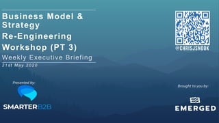 Business Model &
Strategy
Re-Engineering
Workshop (PT 3)
Weekly Executive Briefing
2 1 s t M a y 2 0 2 0
Brought	to	you	by:		
Presented	by:		
 