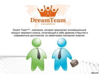 Dream Team™ - компания, которая предлагает инновационный продукт мирового класса, сочетающий в себе древние открытия и современные достижения, со свойствами скалярной энергии. 