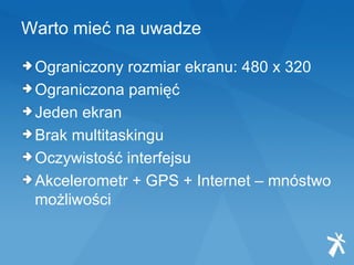 Warto mieć na uwadze Ograniczony rozmiar ekranu: 480 x 320 Ograniczona pamięć Jeden ekran Brak multitaskingu Oczywistość interfejsu Akcelerometr + GPS + Internet – mnóstwo możliwości 