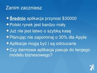 Zanim zaczniesz Średnio  aplikacja przynosi $30000 Polski rynek jest bardzo mały Już nie jest łatwo o szybką kasę Planując nie zapominaj o 30% dla Apple Aplikacje mogą być i są odrzucane Czy darmowa aplikacja pasuje do twojego modelu biznesowego? 