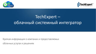 TechExpert Company
Краткая информация о компании и предоставляемых
облачных услугах и решениях
TechExpert –
облачный системный интегратор
 