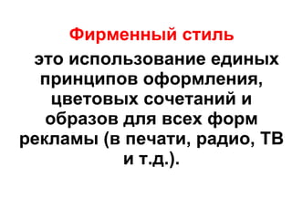 Фирменный стиль это использование единых принципов оформления, цветовых сочетаний и образов для всех форм рекламы (в печати, радио, ТВ и т.д.). 