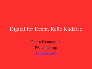 Digital for Event. Кейс KudaGo
Ольга Баландина,
PR-директор
KudaGo.com
 