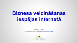 Biznesa veicināšanas
iespējas internetā
Mareks Liepa
digitālā mārketinga aģentūra SEMSEO.LV
 