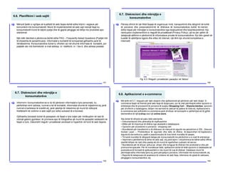 6.6. Planifikimi i web sajtit
151
Mënyrë tjetër e ngritjes së kualitetit të web faqes është edhe krijimi i veglave për
komunikim me konsumatorët. Mund të implementohet në web sajt ndonjë faqe ku
konsumatorët mund të bëjnë pyetje dhe të gjejnë përgjigje në lidhje me produktet apo
shërbimet.
Një ndër teknikat e përdorura është edhe FAQ – Frequently Asked Questions (Pyetjet më
të shpeshta të parashtruara). Informatat e kontaktit të kompanisë gjithashtu janë të
rëndësishme. Konsumatorëve duhet tu ofrohen sa më shumë informata të kontaktit, por
patjetër ato më themeloret: e-mail adresa, nr i telefonit, nr. i fax-it, dhe adresa postale.
[
6.7. Diskrecioni dhe mbrojtja e
konsumatorëve
152
Përveq ofrimit të një Web faqeje të organizuar mirë, transportimit dhe dërgimit në kohë
të porosive dhe presonalizimit të të dhënave të konsumatorëve, duhet të merren
edhe hapat për mbrojtjen e konsumatorëve nga keqkuptimet dhe keqinterpretimet. Kjo
nënkupton implementimin e rregullit të privatësisë (Privacy Policy), që ka për qëllim të
detajizojë qëllimin e përdorimit të informatave private të konsumatorëve. Kjo bën pjesë në
kuadër të qështjeve ligjore dhe etike në internet, një lëmi kjo shumë komplekse e
Internetit.
[
Fig. 6.3. Rregulli i privatësisë i paraqitur në Yahoo!
6.7. Diskrecioni dhe mbrojtja e
konsumatorëve
153
Informimi i konsumatorëve se si do të përdoren informatat e tyre personale, ku
përfshihen emri adresa, numrat e tel të kontaktit, informatat shumë të ndjeshme siç janë
numrat e kartelave të kreditit etj, janë qështje të ndieshme që mund të ndikojnë
thellësisht në vizitimin e web sajtit por edhe suksesit të e-biznesit.
Gjithashtu bizneset duhet të paraqesin në faqet e tyre lutjen për mirëkuptim në rast të
ndonjë gabimi gjuhësor, të çmimeve apo të fotografive që mund të paraqitet rastësisht në
faqen e tyre. Zakonisht rregulli i privatësisë vendoset si hyperlink në fund të web faqeve.
[
6.8. Aplikacionet e e-commerce
154
Më lartë në 5.7, treguam për web dizajnin dhe aplikacionet që përdoren për web dizajn. E-
commerce faqet në themel janë web faqe të dizajnuara, por të cilat përmbajnë edhe opcionin e
shitblerjes dhe të procesimit të porosive të quajtur Shopping Cart – Shporta blerëse, opcionin
për zhvillimin e katalogjeve, lidhjen me serverë të caktuar të palëve të treta etj. Aplikacionet e
e-commerce ose softverët e e-commerce janë zhvilluar në konceptin e përfshirjes së të gjithë
elementëve të një e-shop ose një online store.
Ata duhet të ofrojnë së paku këto elemente:
• Dokumentacion dhe përkrahje të mjaftueshme
• Aftësi për të importuar të dhëna nga skedarët e databazave
• Opcionin për procesimin e porosive - shopping cart
• Mundësinë për transferimin e të dhënave në mënyrë të sigurtë me përodrimin e SSL (Secure
Socket Layer – Protokolleve të sigurisë) dhe këto të dhëna të deponohen në hapësirat e
sigurta të serverëve ku palët e paautorizuara të mos kenë mundësi të qasjes.
• Të kenë mundësi të dërgojnë detaje për konsumatorët me përdorimin e e-mail të enkriptuar.
• Veprimet e përditshme të lehta në web sajt, siq janë lejimi i ndryshimeve të bëhet edhe offline
(jashtë lidhjes në rrjet) dhe pastaj ato të mund të ngarkohen (upload) në server.
• Mundësinë për të shtuar, azhuruar, shlyer dhe korigjuar të dhënat mbi produktet si dhe për
promovime speciale. Për të mundësuar këtë, aplikacioni duhet të ketë opcionin e databazës së
produkteve të formatit të aplikueshëm e cila mund të ruaj të dhënat. Databaza mund të
përmbajë edhe informata tjera siç janë përcjellja e porosive, informatat mbi konsumatorët, etj.
• Raporte të detajizuara të analizave të vizitave në web faqe, klikimeve në pjesë të caktuara,
përgjigjet e konsumatorëve, etj.
[
 