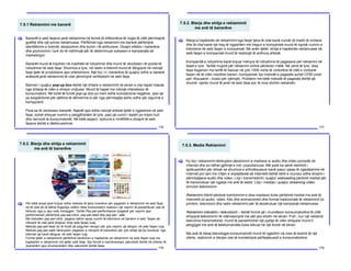 7.5.1 Reklamimi me banerë
176
Banerët e web faqeve janë reklamime në formë të billbordeve të vogla të cilët përmbajnë
grafikë dhe një porosi reklamuese. Përfitimet nga reklamimi me banerë përfshijnë
identifikimin e brendit, ekspozimin dhe burim i të ardhurave. Dizajni efektiv i banerëve
dhe pozicionimi i tyre do të ndihmojë për të determinuar suksesin e kampanjës së
marketingut.
Banerët mund të krijohen në madhësi të ndryshme dhe mund të vendosen në pozita të
ndryshme në web faqe. Shumica e tyre, në rastin e klikimit mund të dërgojnë në ndonjë
faqe tjeër të produkteve apo shërbimeve. Një lloj i ri i banerëve të quajtur edhe si banerë
anësorë janë reklamime të cilat qëndrojnë vertikalisht në web faqe.
Banneri i quajtur pop-up box është një dritare e reklamimit në ekran e cila hapet ndaras
nga dritarja të cilën e shiqon vrojtuesi. Mund të hapet me ndonjë interaksion të
konsumatorit. Në kohë të fundit pop-up box po merr edhe konotacione negative, pasi që
po keqpërdoret për qëllime të dëmshme si për nga përmbajtja ashtu edhe për sigurinë e
kompjuterit.
Para se të vendosen banerët, flajerët apo edhe ndonjë shtesë tjetër e ngjashme në web
faqe, duhet shiquar numrin e përgjithshëm të tyre, pasi që numri i tepërt po krijon huti
dhe nervozë te konsumatorët. Në këtë aspect, njohuria e mirëfilltë e dizajnit të web
faqeve është e dëshirueshme.
[
7.5.2. Blerja dhe shitja e reklamimit
me anë të banerëve
177
Blerja e hapësirës së reklamimit nga faqet tjera të cilat kanë numër të madh të vizitave
dhe të cilat kanë një treg të ngjashëm me tregun e kompanisë mund të ngrisë numrin e
klikimeve në web faqen e kompanisë. Në anën tjetër, shitja e hapësirës reklamuese në
web faqen e kompanisë mund të realizojë të ardhura shtesë.
Kompanitë e ndryshme kanë krijuar mënyra të ndryshme të pagesave për reklamim në
faqet e tyre. Tarifat mujore për reklamim online përdoren rrallë. Në vend të tyre, disa
faqe llogarisin me tarifë të bazuar në çdo 1000 vizita të vizitorëve të cilët e vizitojnë
faqen në të cilën ndodhet baneri i kompanisë; kjo metodë e pagesës quhet CPM (cost-
per- thousand – kosto për njëmijë). Problemi me këtë metodë të pagesës është që
shumë njerëz mund të jenë në web faqe por të mos shohin reklamën.
[
7.5.2. Blerja dhe shitja e reklamimit
me anë të banerëve
178
Për këtë arsye janë krijuar edhe metoda të tjera inventive për pagesën e reklamimit në web faqe,
në të cilat do të bëhet llogaritja vetëm nëse konsumatori realizon një veprim të parashikuar ose të
kërkuar nga ju apo web menagjeri. Tarifat Pay-per-performance (pagesë për veprim apo
performansë) përfshijnë pay-per-click, pay-per-lead dhe pay-per- sale.
Me metodën pay-per-click, pagesa bëhet sipas numrit të klikimeve në banerin e web faqes së
nikoqirit të cilat janë drejtuar drejt web faqes suaj.
Metoda pay-per-lead do të thotë që paguhet nikoqiri për çdo veprim që dërgon në web faqen tuaj.
Metoda pay-per-sale nënkupton pagesën e nikoqirit të banerëve për çdo shitje që ka rezultuar nga
klikimet që kanë dërguar në web faqen tuaj.
Formë tjetër e reklaimimit përfshinë këmbimin e hapësirës së reklamimit në web faqen tuaj me
hapësirën e reklamimit me tjetër web faqe. Kjo formë e marrëveshjes zakonisht është në interes të
dyanshëm apo shumanshëm dhe zakonisht është falas.
[
7.5.3. Media Reklamimi
179
Ky lloj i reklamimit nënkupton përdorimin e mediave si audio dhe video porositë në
Internet dhe po bëhet gjithnjë e më i popullarizuar. Më parë ka qenë vështirë i
aplikueshëm për shkak se shumica e shfrytëzuesve kanë pasur qasje të ngadalshme në
Internet por tani me rritjen e shpejtësisë së Internetit është bërë e mundur edhe shiqimi i
përmbajtjeve audio dhe video. Lloji i transmetimit i quajtur webcasting përdorë mediat për
të transmetuar një ngjarje me anë të webit. Lloji i medias i quajtur streaming video
simulon televizionin.
Reklamimi hibrid përdorë kombinimin e disa mediave duke përfshirë mediat me anë të
Internetit (si audio, video, foto dhe animacionet) dhe format tradicionale të reklamimit (si
printimi, televizioni dhe radio reklamimi) për të ekzekutuar një kampanjë reklamuese.
Reklamimi interaktiv i televizionit – është formë që i mundëson konsumatorëve të cilët
shiqojnë televizionin të ndërveprojnë me atë çka shofin në ekran. P.sh., kur një reklamë
televizive transmetohet, mund të parashtrohet një pyetje të cilën shiquesi mund ti
përgjigjet me anë të telekomandës duke klikuar në një ikonë në ekran.
Me anë të kësaj teknologjie konsumatorët mund të zgjedhin në mes të leximit të një
oferte, realizimin e blerjes ose të kontaktojnë përfaqësuesit e konsumatorëve.
[
 