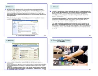 8.1. Intranetet
192
Si rrjedhim i kësaj, Intraneti favorizon komunikimet brenda organizatës dhe kufizon
gabimet si rezultat i rrjedhjes së varfër të informatave. Informatat në Intranet duhet të
azhurohen vazhdimisht për të evituar konfliktet e mundshme. Intraneti duhet të
dizajnohet në pajtim me nevojat e Organizatës. Duhet të dizajnohet me kujdes nga të
gjitha palët të cilat janë pjesë e organizatës e cila mirret me komunikimet, menaxhmentin
dhe funksionalitetin.
Aplikacion shumë i popullarizuar i zhvillimit dhe përdorimit të Intranetit është Sistemi i
Microsoft i quajtur Share Point.
[
Fig. 8.2. Pamja e faqes hyrëse të portalit Share Point
8.2. Extranetet
193
Extranetet e zgjerojnë rrjetin privat të organizatës tek partnerët të lokalizuar jashtë rrjetit,
me lejet speciale për qasje, autorizim dhe autentifikim (AAA Protokolli). Partnerët mund të
jenë furnizuesit, shitësit, konsumatorët ose bizneset tjera. Përveç Protokolleve të
Internetit dhe konektivitetit në rrjetë, extraneti mund të zgjerohet edhe në sistemet
publike të telekomunikimit.
Extraneti mund të kuptohet edhe si një Intranet i vendosur në Internetin publik ose në
ndonjë system tjetër të transmisionit i cili nuk mund të qaset nga publiku dhe i cili
menaxhohet nga më shumë administratorë të kompanisë.
P.sh., rrjetet ushtarake të niveleve të ndryshme të sigurisë mund të vendosen në një
radio sistem të zakonshëm të transmisionit i cili kurrë nuk lidhet në Internet. Çdo rrjet
privat i vendosur në rrjet publik quhet rrjet virtual privat (VPN – Virtual Private Network). E
kundërta e kësaj, Intraneti është një VPN nën kontrollë të një administratori të vetëm të
kompanisë.
[
8.2. Extranetet
194
Lidhjet e extranetit sot karakterizohen më shumë si një rrjet i ndarë i përbashkët sesa linja të
dedikuara fizike.
Extraneti duhet të përfshijë sigurinë. Kjo përfshin firewall, menaxhimin e serverëve, çertifikatat digjitale
dhe mënyrat tjera të autentifikimit, enkriptimit të mesazheve, dhe përdorimit të VPN nëpër tunelet e
rrjetit publik.
Nga kjo rrjedh që intraneti nuk është as Intranet as sajt i Internetit. Më shumë është një sistem shtesë
që i ofron, klientëve të një korporate, partnerëve, konsumatorëve, etj., qasje të privilegjuar në burimet
e IT të organizatës me anë të Web portaleve.
[
Fig. 8.3. Pamje e formave të zakonshme të organizimit të portaleve të extranetit
9. TRANSAKSIONET ELEKTRONIKE
TË E-BIZNESIT
195
 