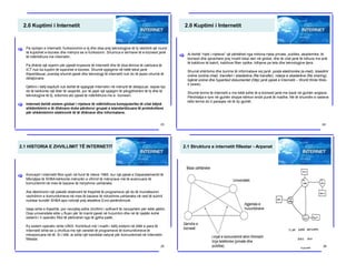 2.0 Kuptimi i Internetit
[ Pa njohjen e Internetit, funksionimin e tij dhe disa prej teknologjive të tij vështirë që mund
të kuptohet e-biznesi dhe mënyra se si funksionin. Shumica e termave të e-biznesit janë
të ndërlidhura me internetin.
Pa dhënë një sqarim për pjesët kryesore të internetit dhe të disa lëmive të caktuara të
ICT nuk ka kuptim të sqarohet e-biznesi. Shumë spjegime në këtë tekst janë
thjeshtësuar, prandaj shumë pjesë dhe teknologji të internetit nuk do të jepen shumë të
detajizuara.
Qëllimi i këtij kapitulli nuk është të spjegojë Internetin në mënyrë të detajizuar, sepse kjo
do të kërkonte një libër të veqantë, por të japë një spjegim të përgjithshëm të tij dhe të
teknologjive të tij, sidomos ato pjesë të ndërlidhura me e- biznesin.
Interneti është sistem global i rrjetave të ndërlidhura kompjuterike të cilat bëjnë
shkëmbimin e të dhënave duke përdorur grupet e standardizuara të protokolleve
për shkëmbimin elektronik të të dhënave dhe informatave.
[
23
2.0 Kuptimi i Internetit
[ Ai është “rrjeti i rrjeteve” që përbëhet nga miliona rrjeta private, publike, akademike, të
biznesit dhe qeveritare prej nivelit lokal deri në global, dhe të cilat janë të lidhura me anë
të kabllove të bakrit, kabllove fiber optike, lidhjeve pa tela dhe teknologjive tjera.
Shumë shërbime dhe burime të informatave siq janë: posta elektronike (e-mail), bisedimi
online (online chat), transferi i skedarëve (file transfer), ndarja e skedarëve (file sharing),
lojërat online dhe hypertext dokumentet (http) janë pjesë e Internetit – World Wide Web-
it (www).
Shumë terme të internetit e me këtë edhe të e-biznesit janë me bazë në gjuhën angleze.
Përshtatja e tyre në gjuhën shqipe kërkon ende punë të madhe. Në të shumtën e rasteve
këto terme do ti paraqes në të dy gjuhët.
24
2.1 HISTORIA E ZHVILLIMIT TË INTERNETIT
[ Koncepti i internetit filloi qysh në fund të viteve 1960, kur një pjesë e Deparatamentit të
Mbrojtjes të SHBA kërkonte mënyrën e ofrimit të mënyrave më të avancuara të
komunikimit në mes të bazave të ndryshme ushtarake.
Ata dëshironin një paketë relativisht të thejshtë të programeve që do të mundësonin
vazhdimin e komunikimeve në mes të bazave të ndryshme ushtarake në rast të sulmit
nuklear kundër SHBA apo ndonjë prej aleatëve Evro-perëndimorë.
Ideja ishte e thjeshtë, por nevojitej edhe zhvillimi i softverit të nevojshëm për këtë qëllim.
Disa universitete elite u ftuan për të marrë pjesë në hulumtim dhe në të njejtën kohë
sistemi i ri operativ filloi të përkrahet nga të gjitha palët.
Ky sistem operativ ishte UNIX. Kontributi më i madh i këtij sistemi në ditët e para të
Internetit ishte se u zhvillua me një varietet të programeve të komunikimeve të
inkorporuara në të. Si i tillë, ai ishte një kandidat natyral për komunikimet në Internetin
fillestar.
25
2.1 Struktura e internetit fillestar - Arpanet
26
 