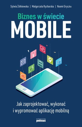 Biznes w świecie
MOBILE
Sylwia Żółkiewska | Małgorzata Rycharska | Noemi Gryczko
Jak zaprojektować, wykonać
i wypromować aplikację mobilną
 