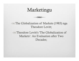Marketingu
™ The Globalization of Markets (1983) nga
Theodore Levitt;
™ Theodore Levitt's 'The Globalization of
Markets‘: An Evaluation after Two
Decades;
 