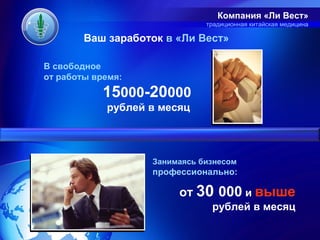 Компания «Ли Вест»
                              традиционная китайская медицина

        Ваш заработок в «Ли Вест»

В свободное
от работы время:
            15000-20000
            рублей в месяц




                   Занимаясь бизнесом
                   профессионально:

                        от 30 000 и выше
                               рублей в месяц
 