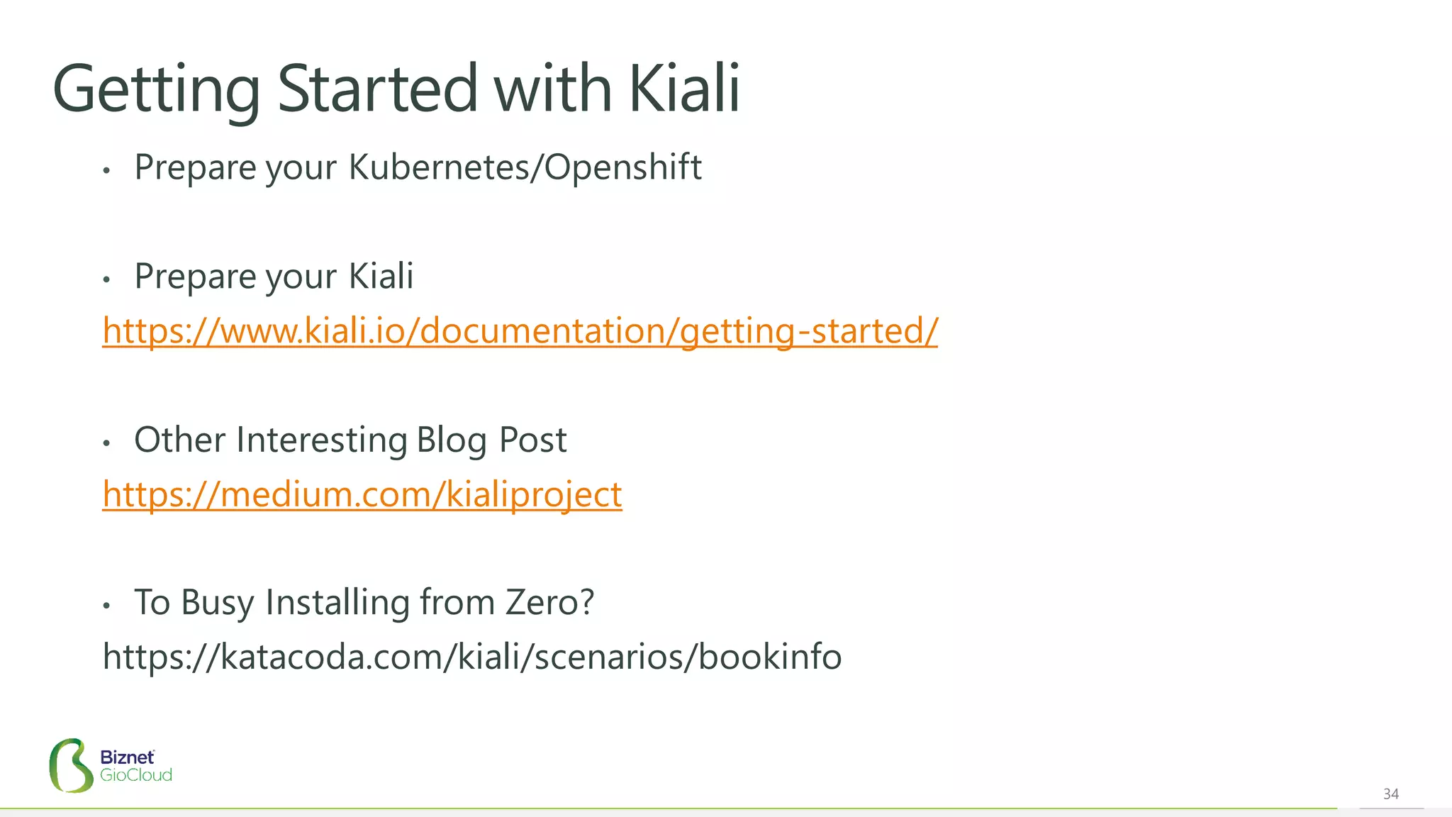 34
Getting Started with Kiali
• Prepare your Kubernetes/Openshift
• Prepare your Kiali
https://www.kiali.io/documentation/getting-started/
• Other Interesting Blog Post
https://medium.com/kialiproject
• To Busy Installing from Zero?
https://katacoda.com/kiali/scenarios/bookinfo
 