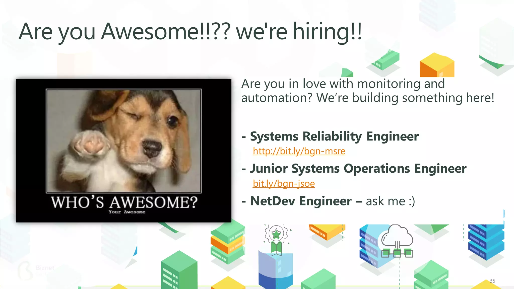 35
Are you Awesome!!?? we're hiring!!
Are you in love with monitoring and
automation? We’re building something here!
- Systems Reliability Engineer
http://bit.ly/bgn-msre
- Junior Systems Operations Engineer
bit.ly/bgn-jsoe
- NetDev Engineer – ask me :)
 