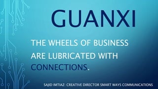 GUANXI
THE WHEELS OF BUSINESS
ARE LUBRICATED WITH
CONNECTIONS.
SAJID IMTIAZ: CREATIVE DIRECTOR SMART WAYS COMMUNICATIONS
 