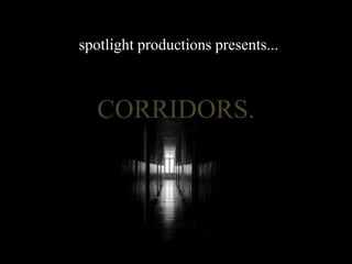 spotlight productions presents...



   CORRIDORS.
 
