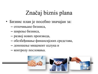 Značaj biznis plana
• Бизнис план је посебно значајан за:
– отпочињане бизниса,
– ширење бизниса,
– развој нових производа,
– обезбеђивање финансијских средстава,
– доношење мнаџмент одлука и
– контролу пословања.
 
