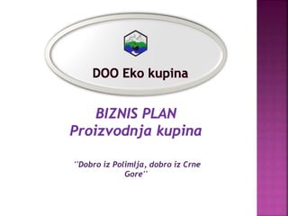 DOO Eko kupina
BIZNIS PLAN
Proizvodnja kupina
''Dobro iz Polimlja, dobro iz Crne
Gore''
 