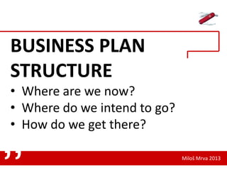 BUSINESS PLAN
STRUCTURE
• Where are we now?
• Where do we intend to go?
• How do we get there?

„

Miloš Mrva 2013

 