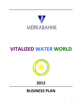  
	
  
	
  
	
  
                                                	
  

          	
  
                                 	
  
       VITALIZED	
  WATER	
  WORLD	
  
                 	
  
                 	
  
                 	
  
                 	
  
                                         	
  
                 	
  

                              2012	
  
                        BUSINESS	
  PLAN	
  
                                                       1	
  
	
  
 