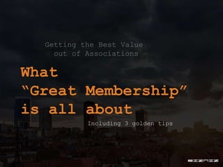 Getting the Best Value
out of Associations
What
“Great Membership”
is all about
Including 3 golden tips
 