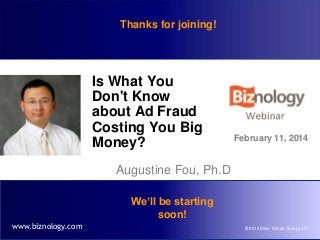 Thanks for joining!

Is What You
Don't Know
about Ad Fraud
Costing You Big
Money?

February 11, 2014

Augustine Fou, Ph.D
We’ll be starting
soon!
www.biznology.com

© 2014 Mike Moran Group LLC

 