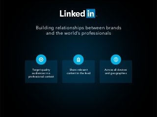 Building relationships between brands 
and the world’s professionals
Target quality  
audiences in a
professional context
Share relevant
content in the feed
Across all devices
and geographies
 