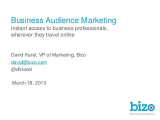 March 18, 2013
David Karel, VP of Marketing, Bizo
david@bizo.com
@dhkarel
Business Audience Marketing
Instant access to business professionals,
wherever they travel online
 