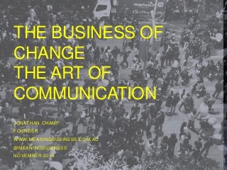 THE BUSINESS OF 
CHANGE 
THE ART OF 
COMMUNICATION 
JONATHAN CHAMP 
FOUNDER 
WWW.MEANINGBUSINESS.COM.AU 
@MEANINGBUSINESS 
NOVEMBER 2014 
 