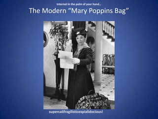 Internet in the palm of your hand…The Modern “Mary Poppins Bag” <br />supercalifragilisticexpialidocious!<br />