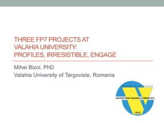 THREE FP7 PROJECTS AT 
VALAHIA UNIVERSITY: 
PROFILES, IRRESISTIBLE, ENGAGE 
Mihai Bizoi, PhD 
Valahia University of Targoviste, Romania 
 