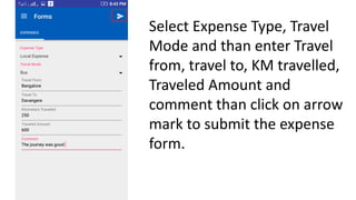 Select Expense Type, Travel
Mode and than enter Travel
from, travel to, KM travelled,
Traveled Amount and
comment than cli...