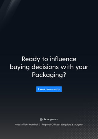 I was born ready
Ready to inﬂuence
buying decisions with your
Packaging?
bizongo.com
Head Ofﬁce- Mumbai | Regional Ofﬁces- Bangalore & Gurgaon
 