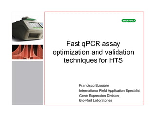 Fast qPCR assay
optimization and validation
    techniques for HTS


        Francisco Bizouarn
        International Field Application Specialist
        Gene Expression Division
        Bio-Rad Laboratories
 