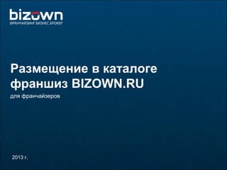 Размещение в каталоге
франшиз BIZOWN.RU
для франчайзеров
2013 г.
 