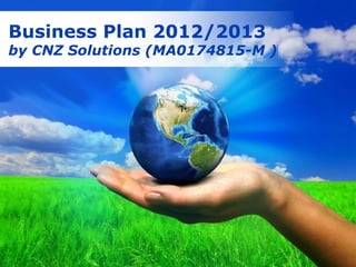 Business Plan 2012/2013
by CNZ Solutions (MA0174815-M )




              Free Powerpoint Templates
                                          Page 1
 