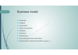 Business model
 Production
 Publicité
 Commission
 Vente d’accessoires
 Enchères
 Freemium
 Abonnement,
 Low cost(ryanair, ikea, freemobile..)
 Consommation collaborative(Airb&b, groupon,…)
 